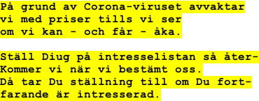 På grund av Corona-viruset avvaktar vi med priser tills vi ser om vi kan - och får - åka.  Ställ Diug på intresselistan så åter- Kommer vi när vi bestämt oss. Då tar Du ställning till om Du fort- farande är intresserad.